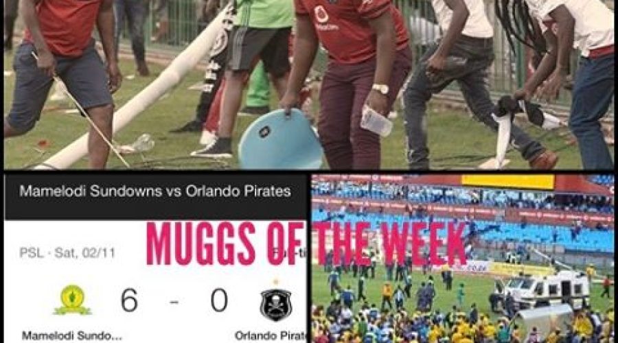 MUGGS of the Week. The Orlando Pirates Fans for storming the pitch after getting pumped 6 of the Best by Sundowns.